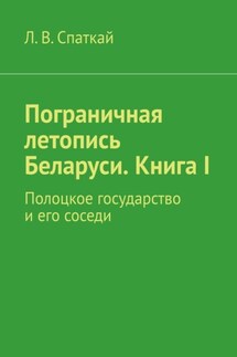Пограничная летопись Беларуси. Книга I. Полоцкое государство и его соседи - Л. Спаткай