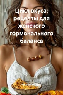 Цикл вкуса: рецепты для женского гормонального баланса - Романова Виктория