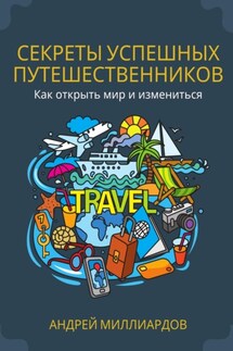 Секреты успешных путешественников. Как открыть мир и измениться - Андрей Миллиардов