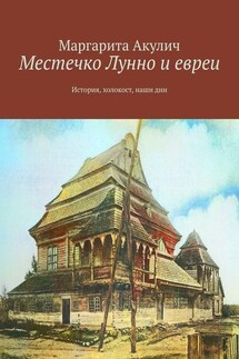 Местечко Лунно и евреи. История, холокост, наши дни - Маргарита Акулич