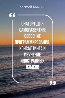 ChatGPT для саморазвития: Освоения программирования, консалтинга и изучения иностранных языков - Алексей Михнин