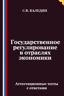 Государственное регулирование в отраслях экономики. Аттестационные тесты с ответами - Сергей Каледин