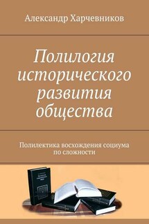 Полилогия исторического развития общества. Полилектика восхождения социума по сложности - Александр Харчевников