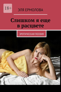 Слишком я еще в расцвете. эротическая поэзия - Эля Ермолова