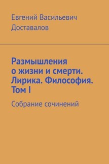 Размышления о жизни и смерти. Лирика. Философия. Том I. Собрание сочинений - Евгений Доставалов