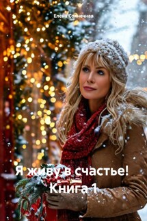 Я живу в счастье! Книга 1 - Елена Солнечная