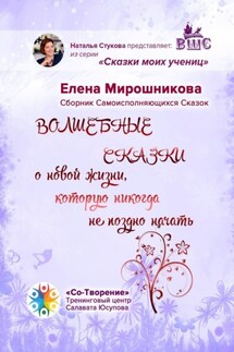 Волшебные сказки о новой жизни, которую никогда не поздно начать. Сборник Самоисполняющихся Сказок - Елена Мирошникова