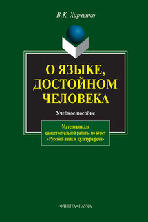 О языке, достойном человека. Материалы для самостоятельной работы по курсу «Русский язык и культура речи». Учебное пособие - Вера Харченко