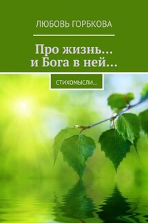 Про жизнь… и Бога в ней… Стихомысли… - Любовь Горбкова