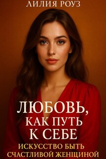Любовь как путь к себе: Искусство быть счастливой женщиной. - Лилия Роуз