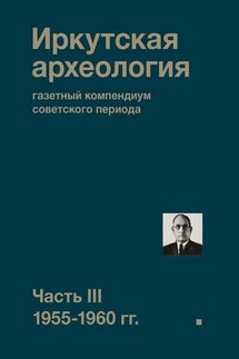 Иркутская археология: газетный компендиум советского периода. Часть III. 1955-1960 гг. - Коллектив авторов