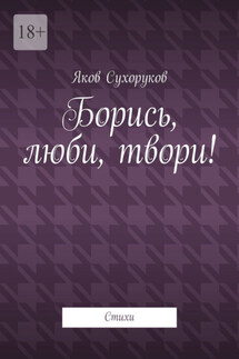 Борись, люби, твори! Стихи - Яков Сухоруков