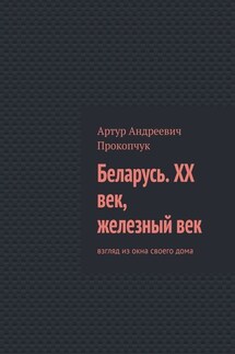 Беларусь. XX век, железный век. Взгляд из окна своего дома - Артур Прокопчук