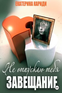 Не отпускаю тебя. Завещание - Екатерина Кариди