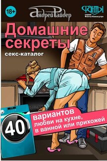 Домашние секреты. 40 вариантов любви на кухне, в ванной или прихожей. Секс-каталог для неугомонных парочек - Андрей Райдер