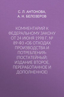 Комментарий к Федеральному закону от 24 июня 1998 г. № 89-ФЗ «Об отходах производства и потребления» (постатейный; издание второе, переработанное и дополненное) - Светлана Леонидовна Антонова, Андрей Николаевич Белозеров