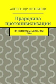 Прародина протоцивилизации. по материалам «Шань хай цзин» - Александр Житников