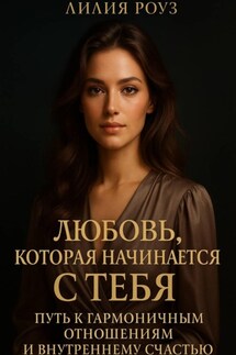 Любовь, которая начинается с тебя: Путь к гармоничным отношениям и внутреннему счастью. - Лилия Роуз