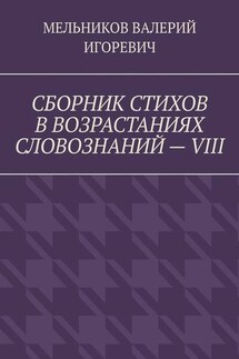 СБОРНИК СТИХОВ В ВОЗРАСТАНИЯХ СЛОВОЗНАНИЙ – VIII - ВАЛЕРИЙ МЕЛЬНИКОВ