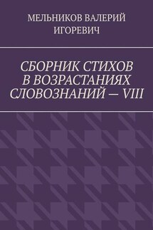 СБОРНИК СТИХОВ В ВОЗРАСТАНИЯХ СЛОВОЗНАНИЙ – VIII - ВАЛЕРИЙ МЕЛЬНИКОВ