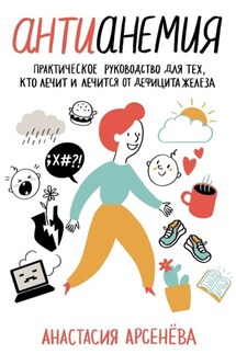 Антианемия. Практическое руководство для тех, кто лечит и лечится от дефицита железа - Анастасия Арсенёва