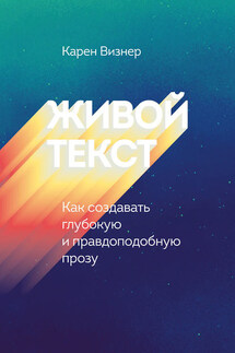 Живой текст. Как создавать глубокую и правдоподобную прозу - Карен Визнер