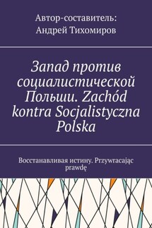 Запад против социалистической Польши. Zachód kontra Socjalistyczna Polska. Восстанавливая истину. Przywracając prawdę - Андрей Тихомиров