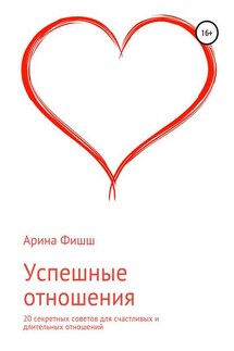 Успешные отношения. 20 секретных советов для счастливых и длительных отношений - Арина Фишш