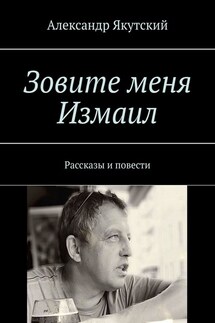 Зовите меня Измаил. Рассказы и повести - Александр Якутский