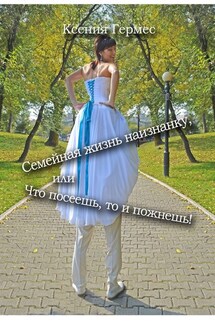 Семейная жизнь наизнанку, или Что посеешь, то и пожнешь! - Ксения Гермес