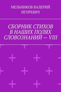 СБОРНИК СТИХОВ В НАШИХ ПОЛЯХ СЛОВОЗНАНИЙ – VIII - ВАЛЕРИЙ МЕЛЬНИКОВ