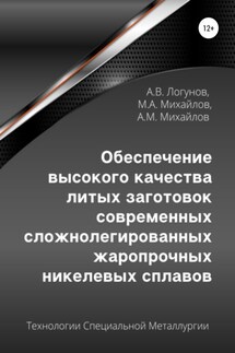 Обеспечение высокого качества литых заготовок современных сложнолегированных жаропрочных никелевых сплавов - Михаил Александрович Михайлов, Александр Вячеславович Логунов