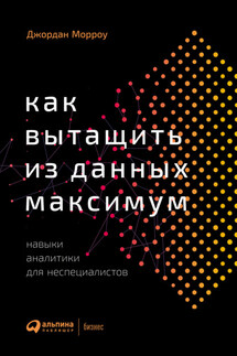 Как вытащить из данных максимум. Навыки аналитики для неспециалистов - Джордан Морроу