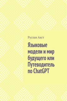 Языковые модели и мир будущего, или Путеводитель по ChatGPT - Руслан Акст