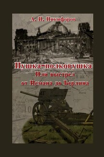 Пушка-полковушка, или Выстрел от Немана до Берлина - Александр Никифоров