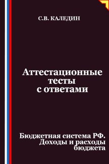 Аттестационные тесты с ответами. Бюджетная система РФ. Доходы и расходы бюджета - Сергей Каледин