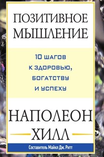 Позитивное мышление: 10 шагов к здоровью, богатству и успеху - Наполеон Хилл