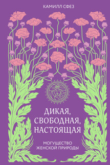 Дикая, свободная, настоящая. Могущество женской природы - Камилл Сфез