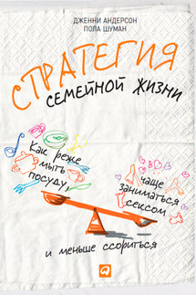 Стратегия семейной жизни. Как реже мыть посуду, чаще заниматься сексом и меньше ссориться - Дженни Андерсон, Пола Шуман