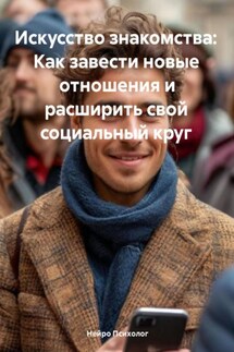 Искусство знакомства: Как завести новые отношения и расширить свой социальный круг - Нейро Психолог