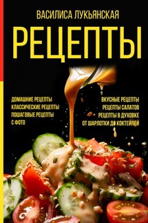 Рецепты. Домашние рецепты. Классические рецепты. Пошаговые рецепты с фото. Вкусные рецепты. Рецепты салатов. Рецепты в духовке. От шарлотки до коктейлей - Василиса Лукьянская