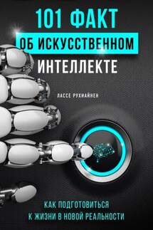 101 факт об искусственном интеллекте. Как подготовиться к жизни в новой реальности - Лассе Рухиайнен