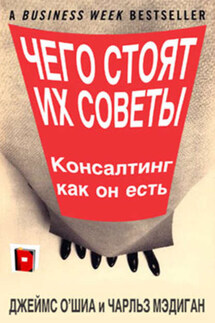 Чего стоят их советы. Консалтинг как он есть - Джеймс О`Шиа, Чарльз Мэдиган