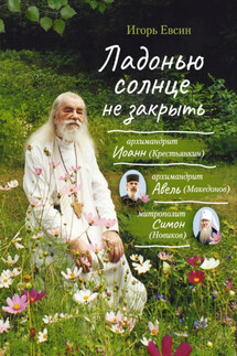 Ладонью солнце не закрыть. Архимандрит Иоанн (Крестьянкин), архимандрит Авель (Македонов), митрополит Симон (Новиков) - Игорь Евсин