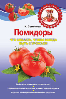 Помидоры. Что сделать, чтобы всегда быть с урожаем - Клавдия Семенова