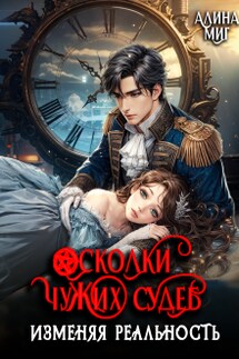 Осколки чужих судеб. Изменяя реальность - Алина Миг