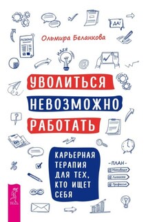 Уволиться невозможно работать. Карьерная терапия для тех, кто ищет себя - Ольмира Беланкова