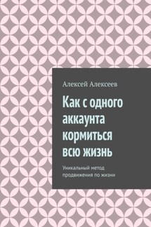 Как с одного аккаунта кормиться всю жизнь. Уникальный метод продвижения по жизни - Алексей Алексеев