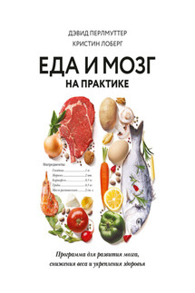 Еда и мозг на практике. Программа для развития мозга, снижения веса и укрепления здоровья - Кристин Лоберг, Дэвид Перлмуттер