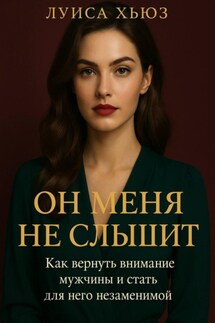 Он меня не слышит. Как вернуть внимание мужчины и стать для него незаменимой - Луиса Хьюз